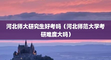 河北师大研究生好考吗（河北师范大学考研难度大吗）