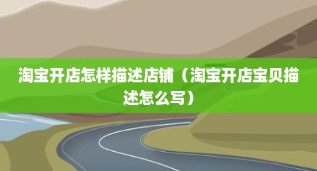 淘宝开店怎样描述店铺（淘宝开店宝贝描述怎么写）