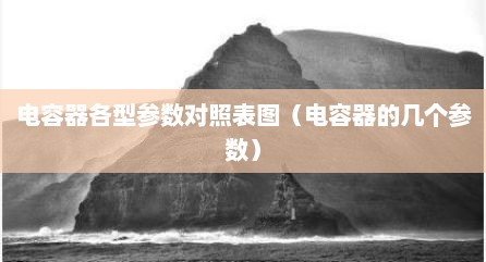 电容器各型参数对照表图（电容器的几个参数）