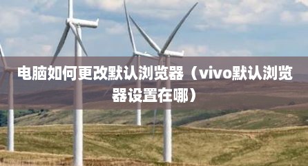 电脑如何更改默认浏览器（vivo默认浏览器设置在哪）