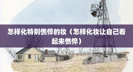 怎样化特别憔悴的妆（怎样化妆让自己看起来憔悴）