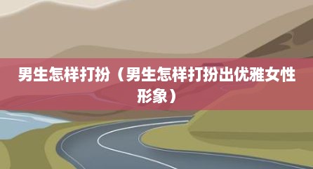 男生怎样打扮（男生怎样打扮出优雅女性形象）
