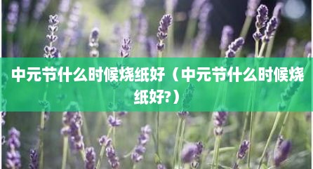 中元节什么时候烧纸好（中元节什么时候烧纸好?）