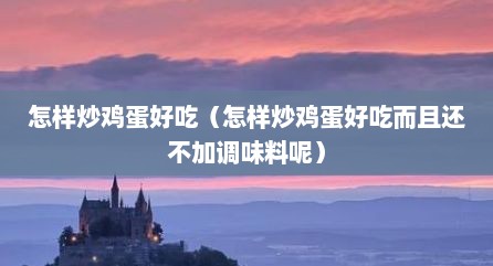 怎样炒鸡蛋好吃（怎样炒鸡蛋好吃而且还不加调味料呢）