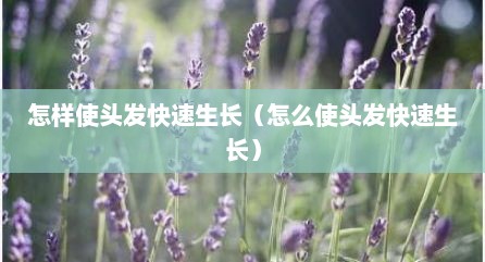 怎样使头发快速生长（怎么使头发快速生长）