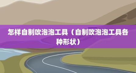 怎样自制吹泡泡工具（自制吹泡泡工具各种形状）