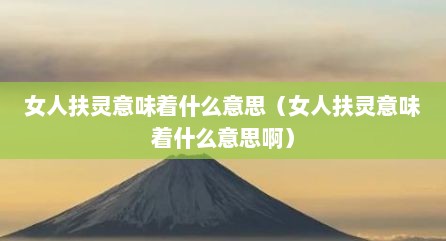 女人扶灵意味着什么意思（女人扶灵意味着什么意思啊）
