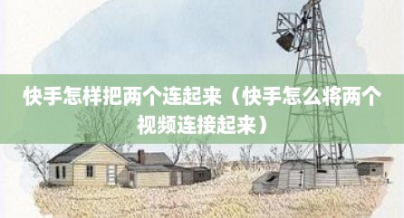快手怎样把两个连起来（快手怎么将两个视频连接起来）