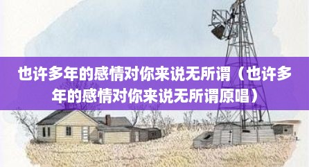 也许多年的感情对你来说无所谓（也许多年的感情对你来说无所谓原唱）