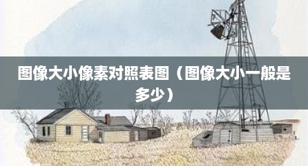 图像大小像素对照表图（图像大小一般是多少）