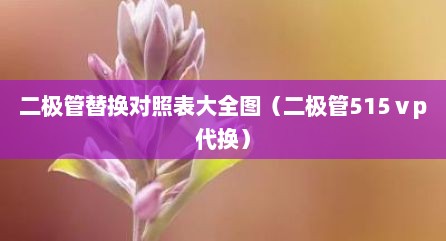 二极管替换对照表大全图（二极管515ⅴp代换）