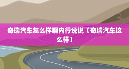 奇瑞汽车怎么样啊内行说说（奇瑞汽车这么样）