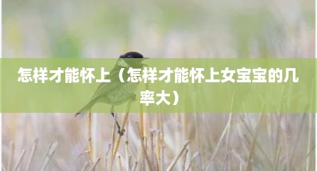 怎样才能怀上（怎样才能怀上女宝宝的几率大）
