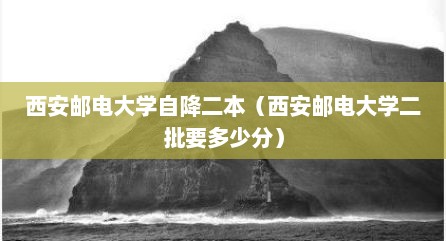 西安邮电大学自降二本（西安邮电大学二批要多少分）