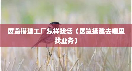展览搭建工厂怎样找活（展览搭建去哪里找业务）