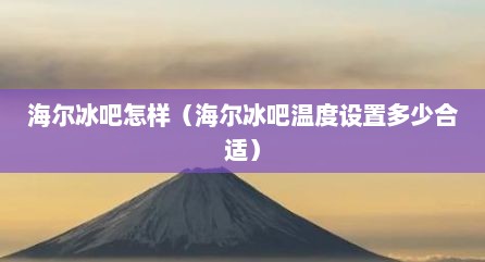 海尔冰吧怎样（海尔冰吧温度设置多少合适）