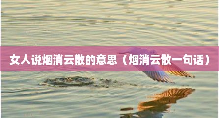 女人说烟消云散的意思（烟消云散一句话）