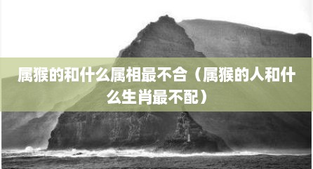 属猴的和什么属相最不合（属猴的人和什么生肖最不配）