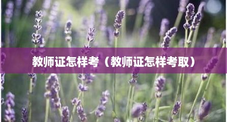 教师证怎样考（教师证怎样考取）