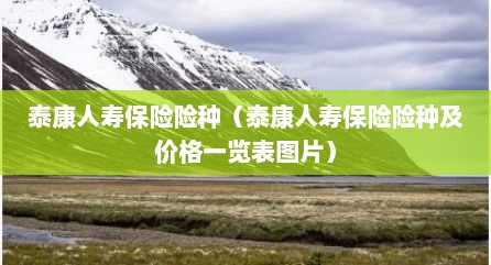 泰康人寿保险险种（泰康人寿保险险种及价格一览表图片）