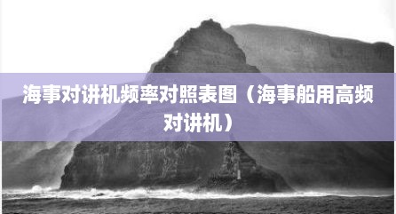 海事对讲机频率对照表图（海事船用高频对讲机）
