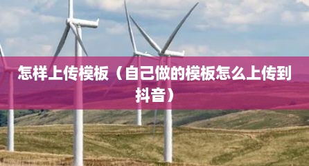 怎样上传模板（自己做的模板怎么上传到抖音）