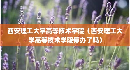 西安理工大学高等技术学院（西安理工大学高等技术学院停办了吗）
