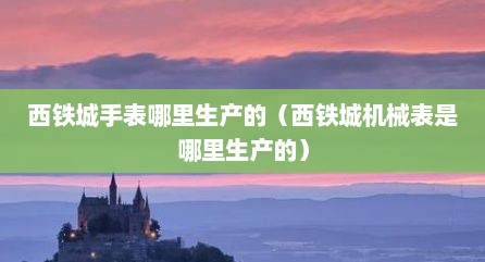 西铁城手表哪里生产的（西铁城机械表是哪里生产的）