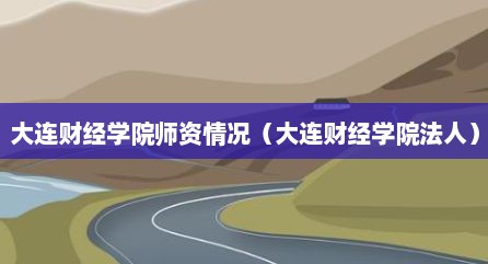 大连财经学院师资情况（大连财经学院法人）