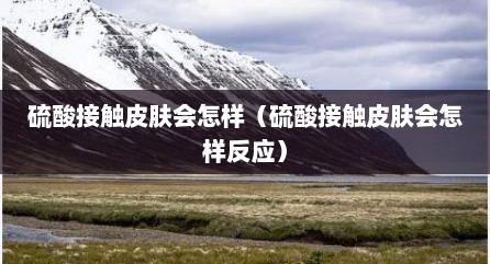硫酸接触皮肤会怎样（硫酸接触皮肤会怎样反应）