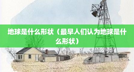 地球是什么形状（最早人们认为地球是什么形状）