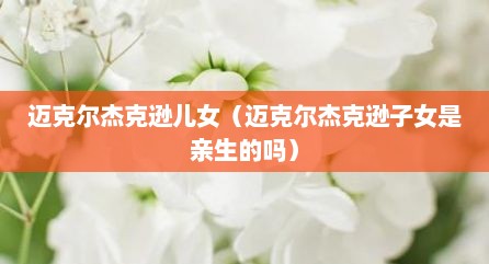 迈克尔杰克逊儿女（迈克尔杰克逊子女是亲生的吗）