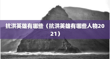 抗洪英雄有哪些（抗洪英雄有哪些人物2021）