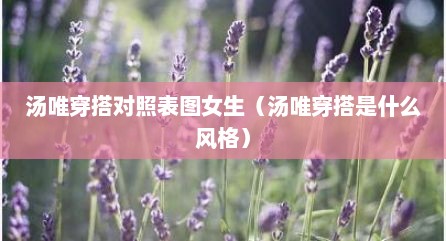 汤唯穿搭对照表图女生（汤唯穿搭是什么风格）