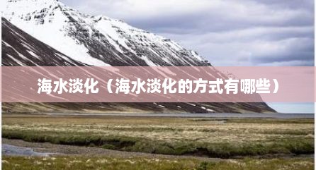 海水淡化（海水淡化的方式有哪些）