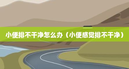 小便排不干净怎么办（小便感觉排不干净）