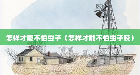怎样才能不怕虫子（怎样才能不怕虫子咬）
