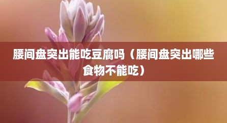腰间盘突出能吃豆腐吗（腰间盘突出哪些食物不能吃）