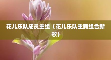 花儿乐队成员重组（花儿乐队重新组合新歌）
