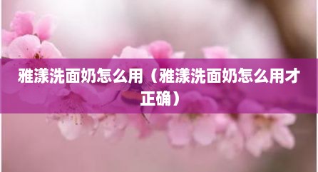 雅漾洗面奶怎么用（雅漾洗面奶怎么用才正确）