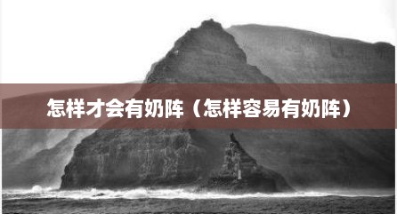 怎样才会有奶阵（怎样容易有奶阵）