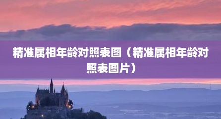 精准属相年龄对照表图（精准属相年龄对照表图片）