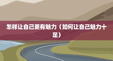 怎样让自己更有魅力（如何让自己魅力十足）