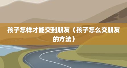孩子怎样才能交到朋友（孩子怎么交朋友的方法）