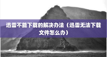 迅雷不能下载的解决办法（迅雷无法下载文件怎么办）