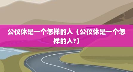 公仪休是一个怎样的人（公仪休是一个怎样的人?）