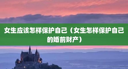 女生应该怎样保护自己（女生怎样保护自己的婚前财产）