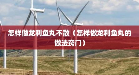 怎样做龙利鱼丸不散（怎样做龙利鱼丸的做法窍门）