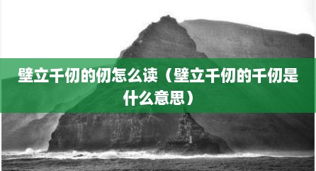 壁立千仞的仞怎么读（壁立千仞的千仞是什么意思）
