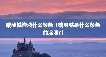 硫酸铁溶液什么颜色（硫酸铁是什么颜色的溶液?）